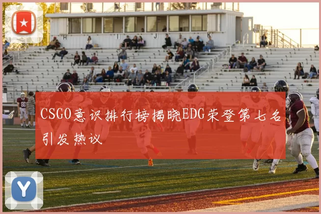 CSGO意识排行榜揭晓EDG荣登第七名引发热议