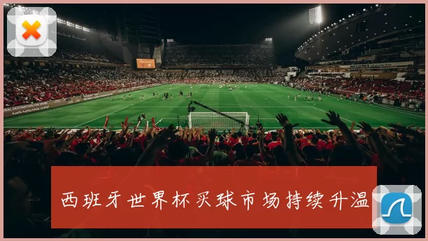 西班牙世界杯买球市场持续升温