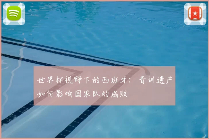 世界杯视野下的西班牙：青训遗产如何影响国家队的成败