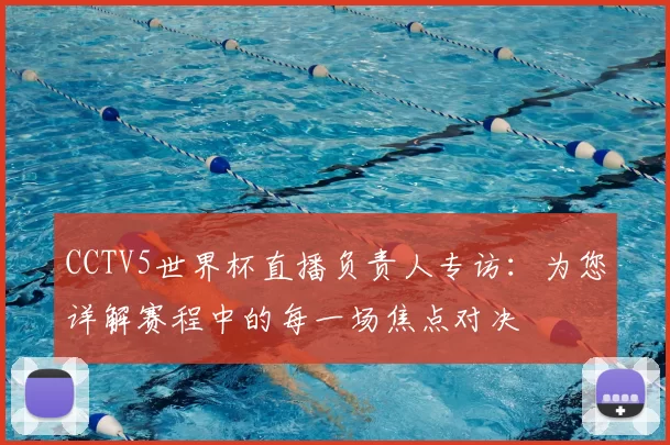 CCTV5世界杯直播负责人专访：为您详解赛程中的每一场焦点对决