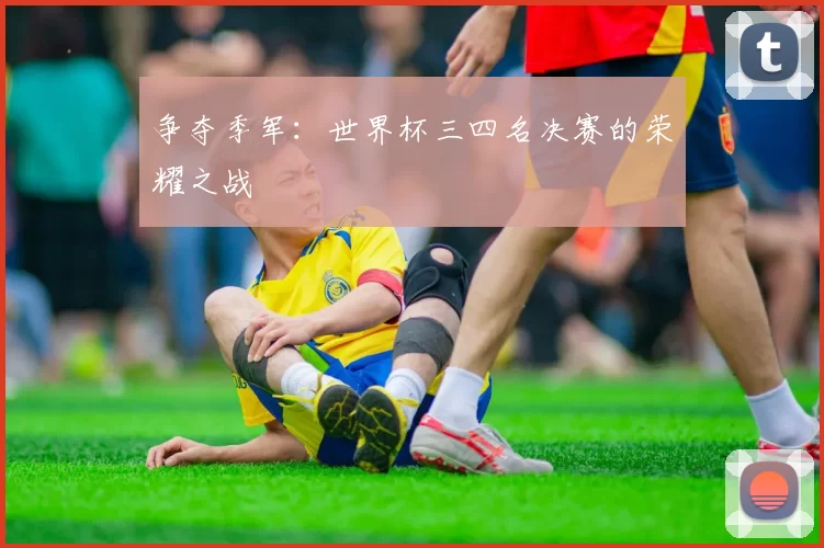 争夺季军：世界杯三四名决赛的荣耀之战